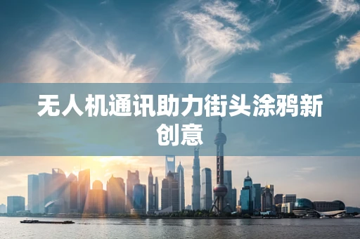 无人机通讯助力街头涂鸦新创意