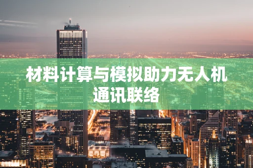 材料计算与模拟助力无人机通讯联络