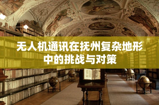 无人机通讯在抚州复杂地形中的挑战与对策