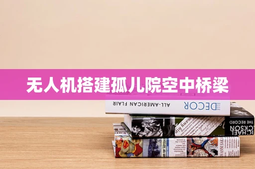 无人机搭建孤儿院空中桥梁