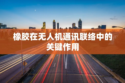 橡胶在无人机通讯联络中的关键作用
