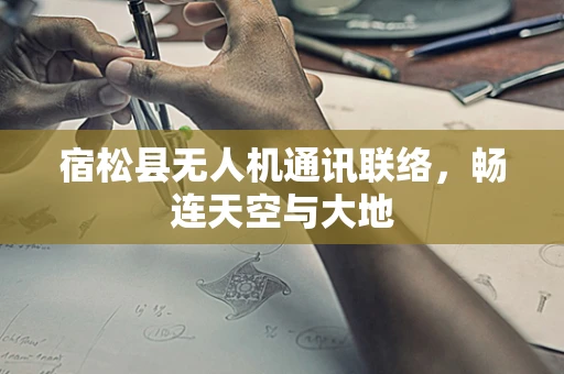 宿松县无人机通讯联络，畅连天空与大地