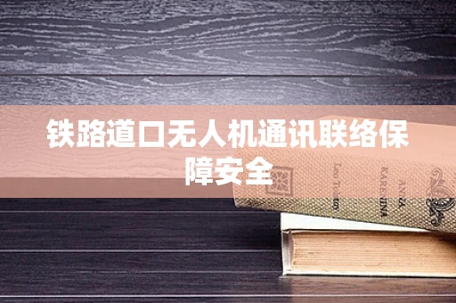 铁路道口无人机通讯联络保障安全