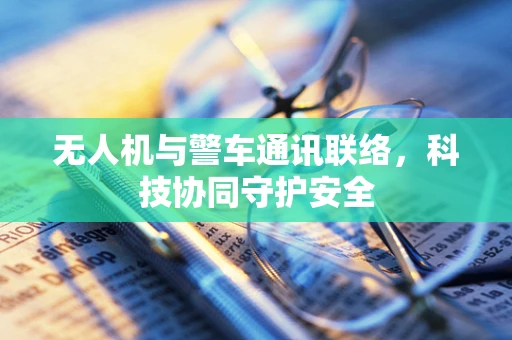 无人机与警车通讯联络，科技协同守护安全