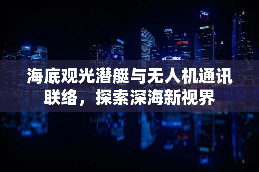 海底观光潜艇与无人机通讯联络，探索深海新视界