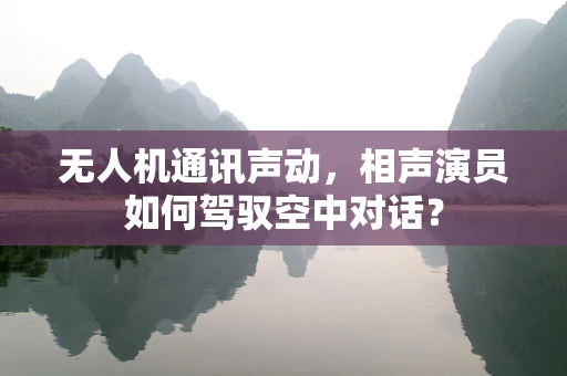 无人机通讯声动，相声演员如何驾驭空中对话？