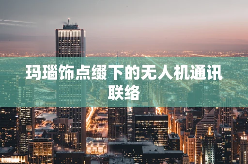 玛瑙饰点缀下的无人机通讯联络