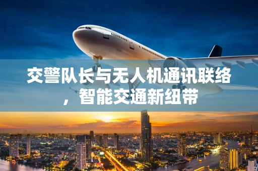 交警队长与无人机通讯联络，智能交通新纽带