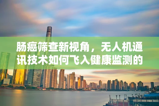 肠癌筛查新视角，无人机通讯技术如何飞入健康监测的未来？