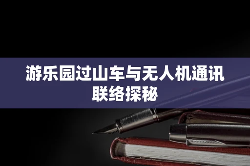 游乐园过山车与无人机通讯联络探秘