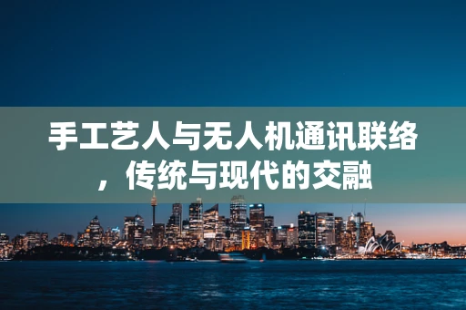 手工艺人与无人机通讯联络，传统与现代的交融