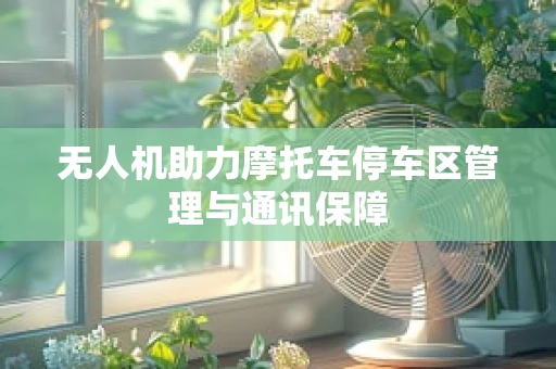 无人机助力摩托车停车区管理与通讯保障