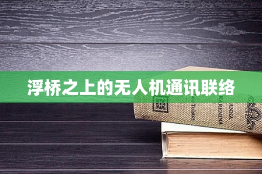 浮桥之上的无人机通讯联络