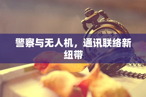 警察与无人机，通讯联络新纽带