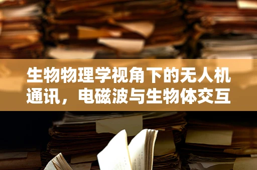 生物物理学视角下的无人机通讯，电磁波与生物体交互的隐忧