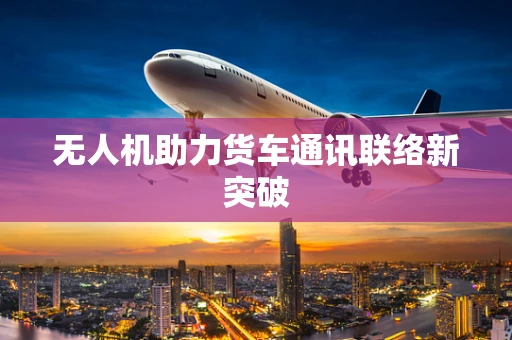 无人机助力货车通讯联络新突破