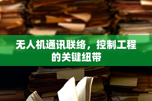 无人机通讯联络，控制工程的关键纽带