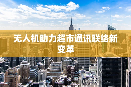 无人机助力超市通讯联络新变革