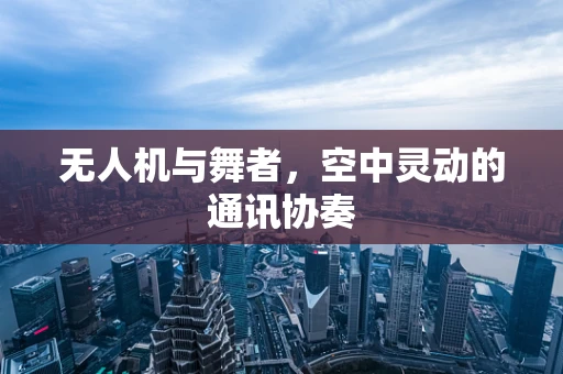 无人机与舞者，空中灵动的通讯协奏