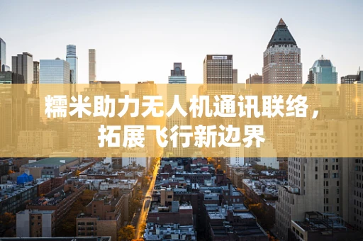 糯米助力无人机通讯联络，拓展飞行新边界