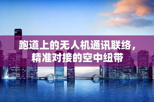 跑道上的无人机通讯联络，精准对接的空中纽带