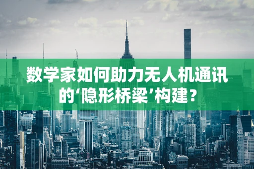 数学家如何助力无人机通讯的‘隐形桥梁’构建？