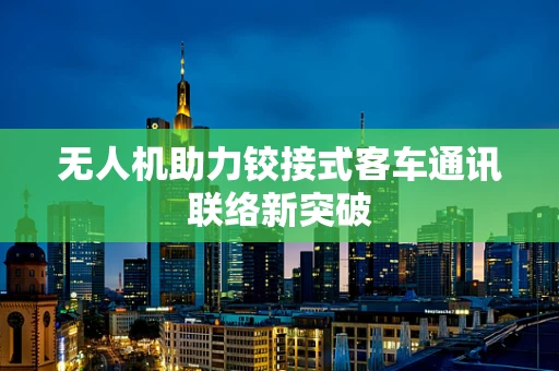 无人机助力铰接式客车通讯联络新突破