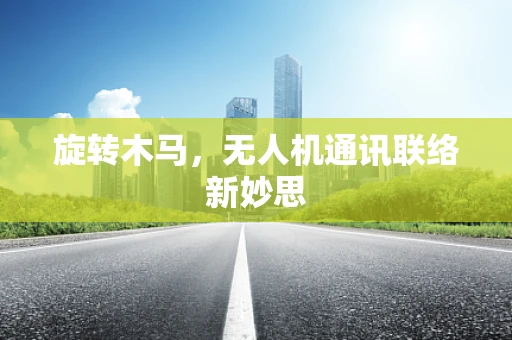 旋转木马，无人机通讯联络新妙思
