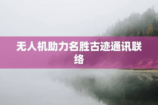 无人机助力名胜古迹通讯联络