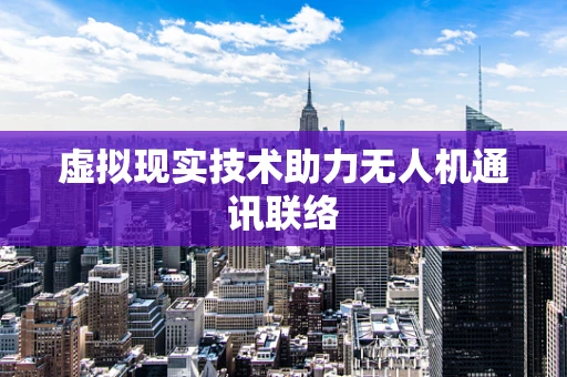 虚拟现实技术助力无人机通讯联络