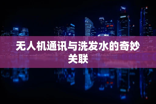 无人机通讯与洗发水的奇妙关联