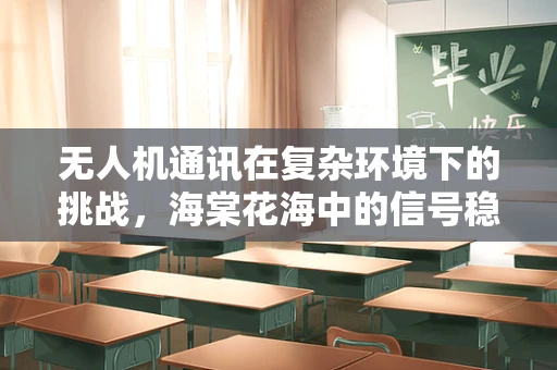 无人机通讯在复杂环境下的挑战，海棠花海中的信号稳定性