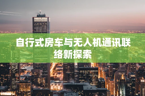 自行式房车与无人机通讯联络新探索