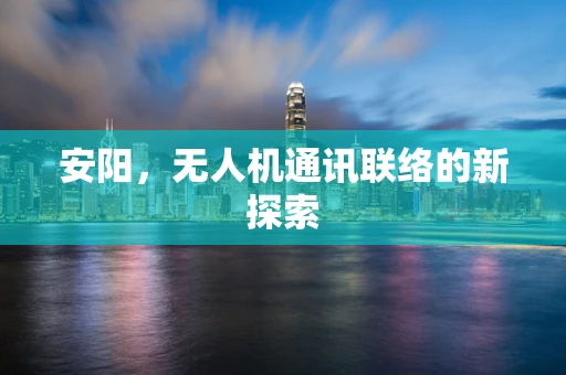 安阳，无人机通讯联络的新探索