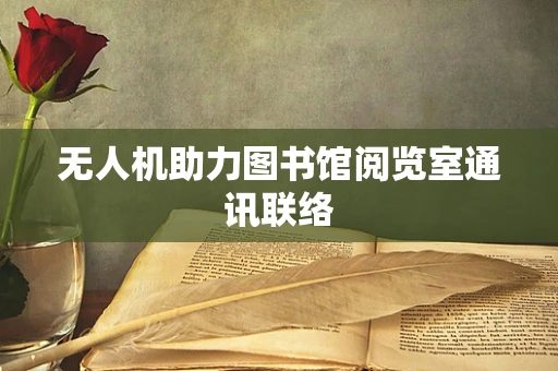 无人机助力图书馆阅览室通讯联络