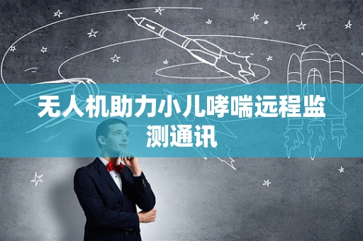 无人机助力小儿哮喘远程监测通讯