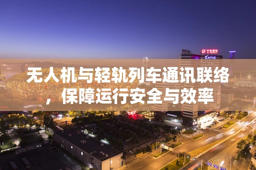 无人机与轻轨列车通讯联络，保障运行安全与效率