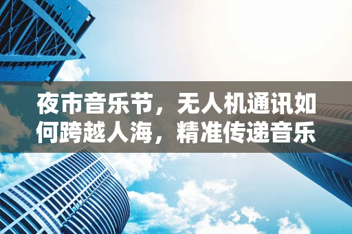 夜市音乐节，无人机通讯如何跨越人海，精准传递音乐热情？