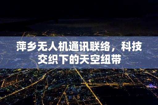 萍乡无人机通讯联络，科技交织下的天空纽带