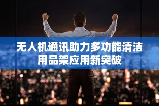无人机通讯助力多功能清洁用品架应用新突破