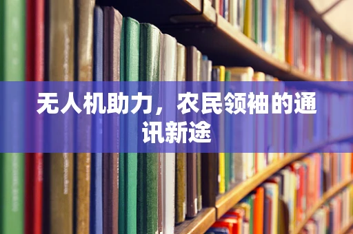 无人机助力，农民领袖的通讯新途