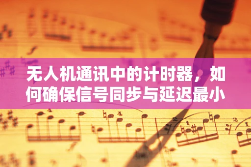 无人机通讯中的计时器，如何确保信号同步与延迟最小化？