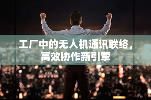工厂中的无人机通讯联络，高效协作新引擎