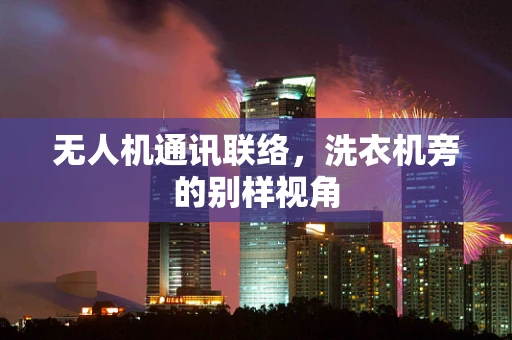 无人机通讯联络，洗衣机旁的别样视角