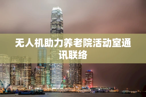 无人机助力养老院活动室通讯联络