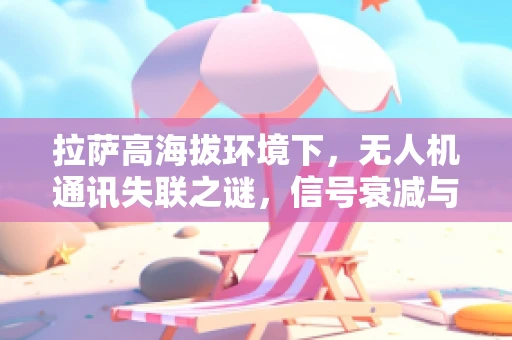 拉萨高海拔环境下，无人机通讯失联之谜，信号衰减与解决方案探索