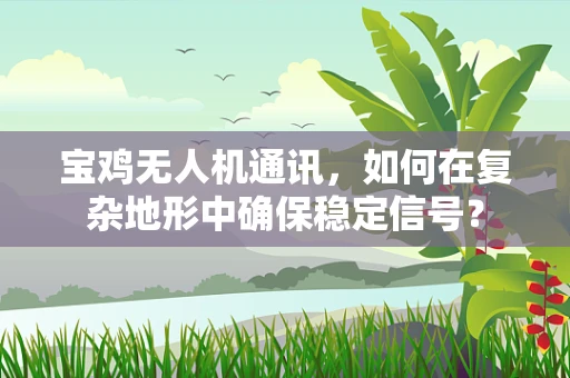 宝鸡无人机通讯，如何在复杂地形中确保稳定信号？