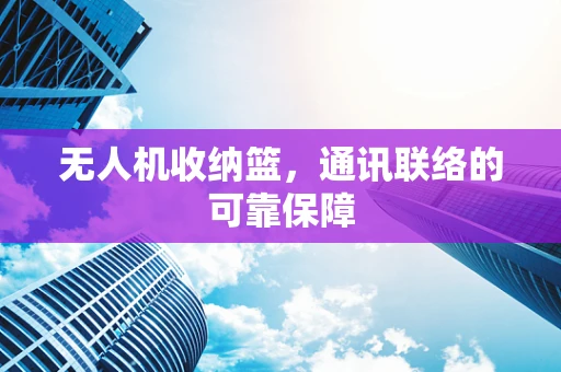 无人机收纳篮，通讯联络的可靠保障