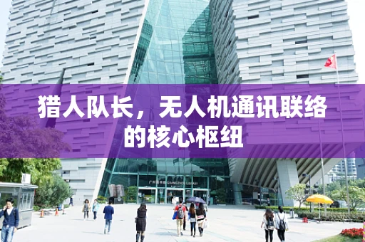 猎人队长，无人机通讯联络的核心枢纽