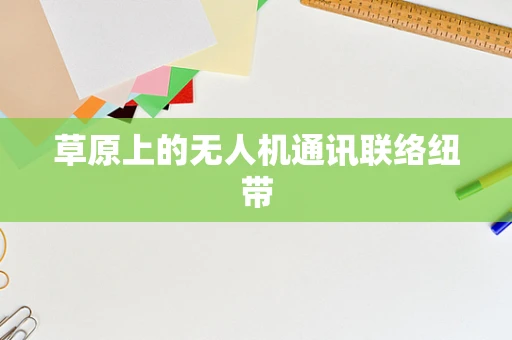 草原上的无人机通讯联络纽带